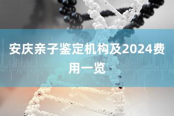 安庆亲子鉴定机构及2024费用一览